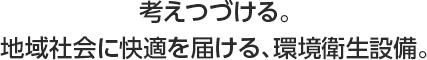 考えつづける。地域社会に快適を届ける、環境衛生設備。